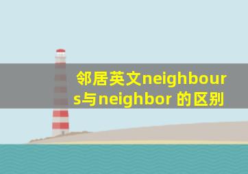 邻居英文neighbours与neighbor 的区别